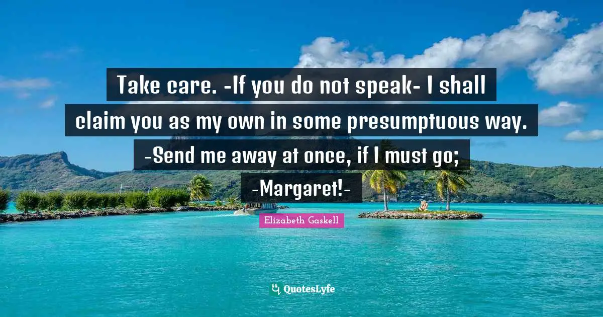 Take care. -If you do not speak- I shall claim you as my own in some presumptuous way. -Send me away at once, if I must go; -Margaret!-