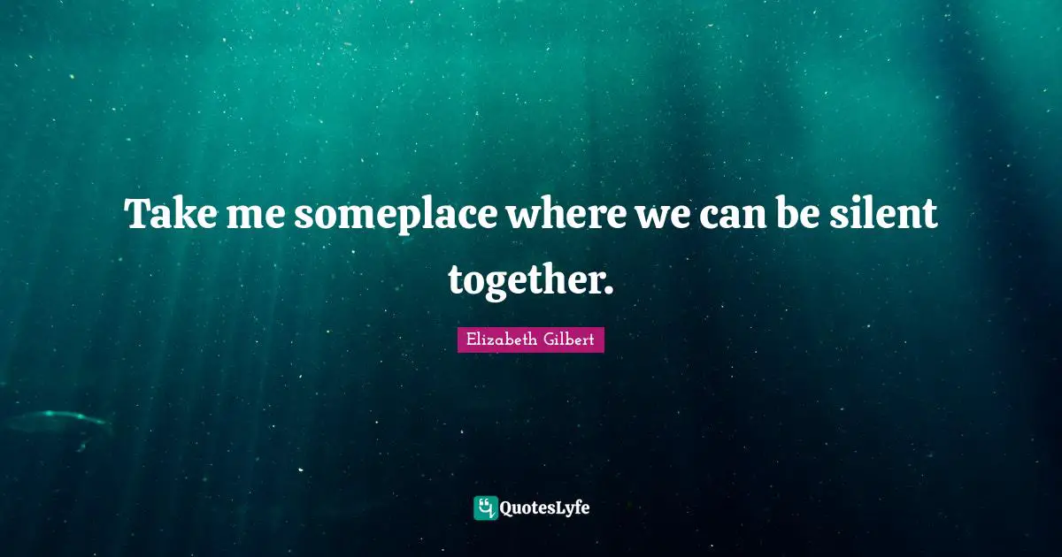 Take me someplace where we can be silent together.
