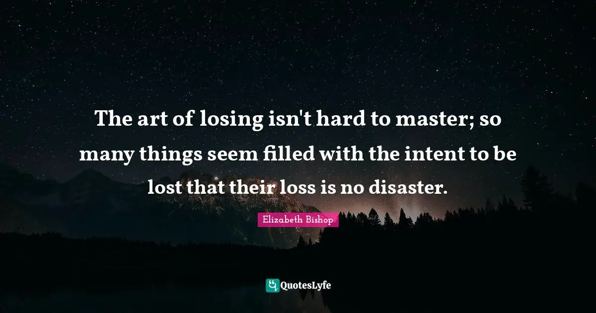 Elizabeth Bishop Quotes: "The art of losing isn't hard to master; so many things seem filled with the intent to be lost that their loss is no disaster."