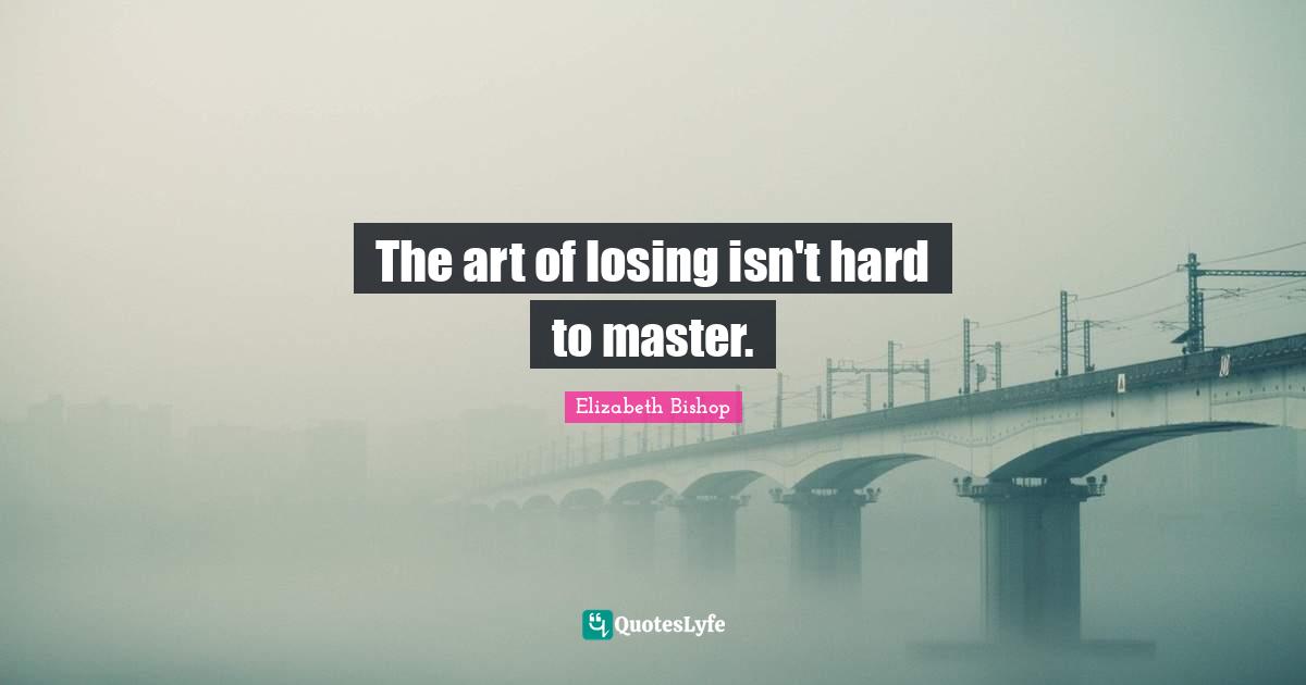Elizabeth Bishop Quotes: "The art of losing isn't hard to master."