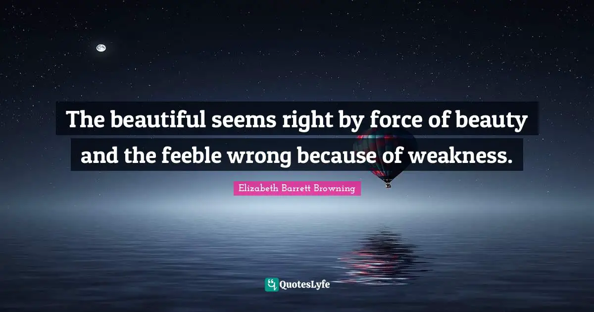 The beautiful seems right by force of beauty and the feeble wrong because of weakness.