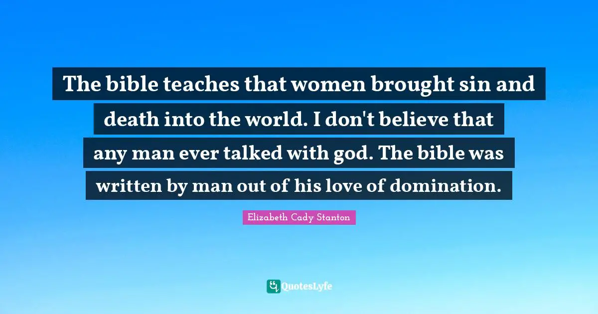 Elizabeth Cady Stanton Quotes: The bible teaches that women brought sin and death into the world. I don't believe that any man ever talked with god. The bible was written by man out of his love of domination.