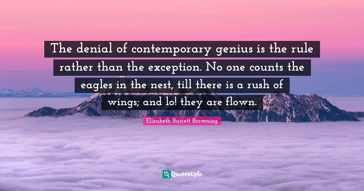 The denial of contemporary genius is the rule rather than the exception. No one counts the eagles in the nest, till there is a rush of wings; and lo! they are flown.