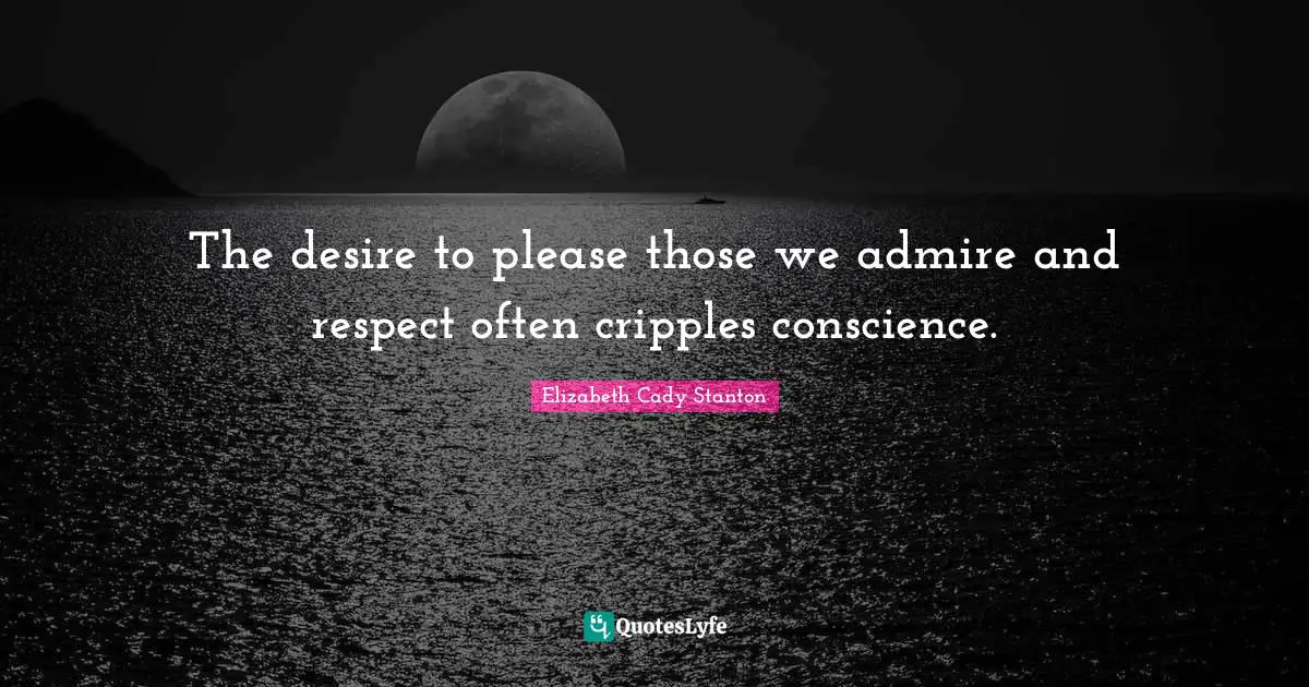 The desire to please those we admire and respect often cripples conscience.