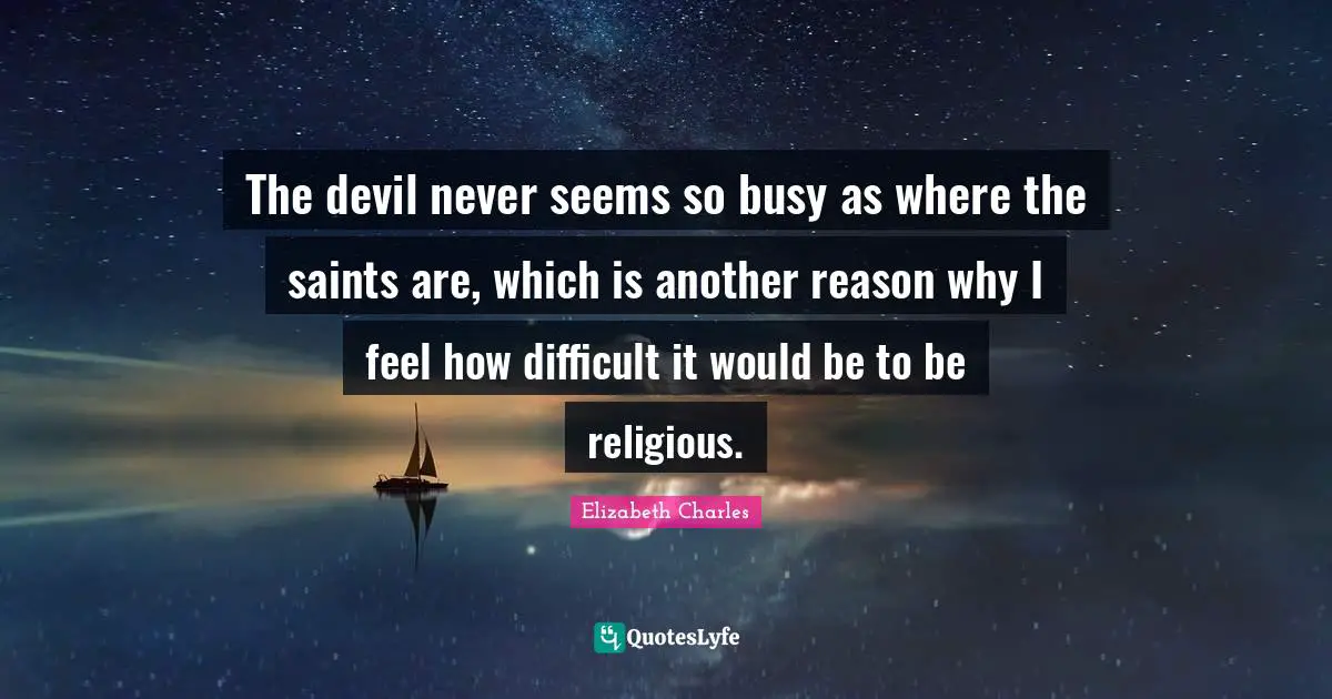 The devil never seems so busy as where the saints are, which is another reason why I feel how difficult it would be to be religious.