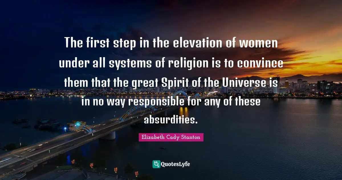 Convince Quotes: "The first step in the elevation of women under all systems of religion is to convince them that the great Spirit of the Universe is in no way responsible for any of these absurdities."