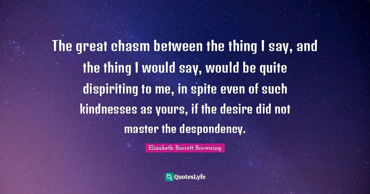 The great chasm between the thing I say, and the thing I would say, would be quite dispiriting to me, in spite even of such kindnesses as yours, if the desire did not master the despondency.