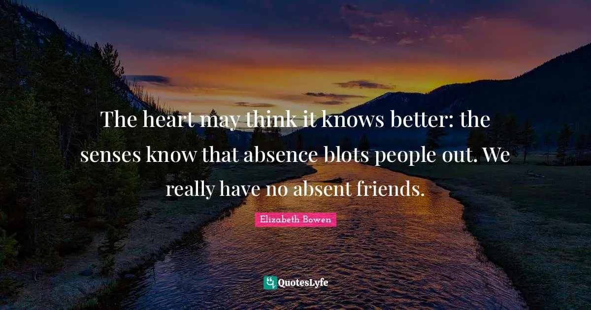 The heart may think it knows better: the senses know that absence blots people out. We really have no absent friends.
