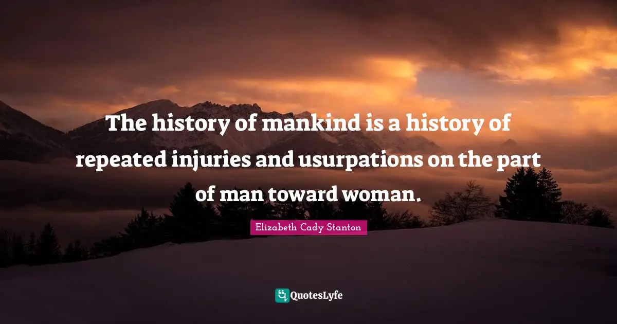 The history of mankind is a history of repeated injuries and usurpations on the part of man toward woman.