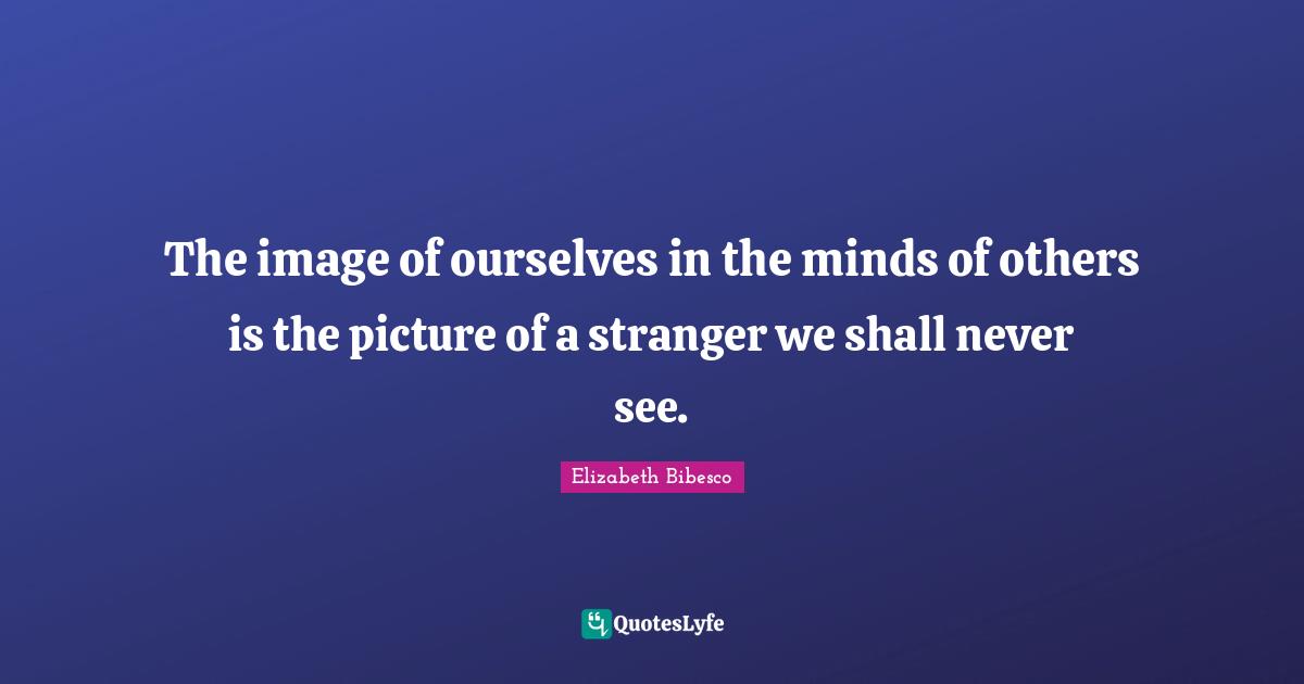 Elizabeth Bibesco Quotes: "The image of ourselves in the minds of others is the picture of a stranger we shall never see."