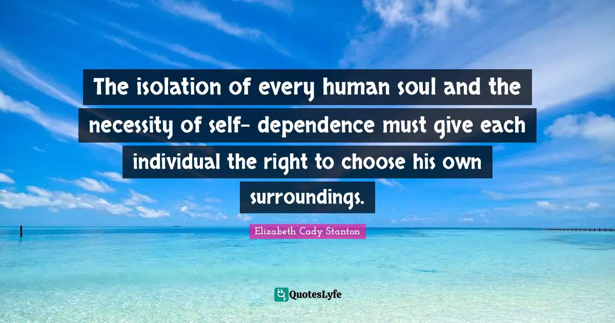 The isolation of every human soul and the necessity of self- dependence must give each individual the right to choose his own surroundings.