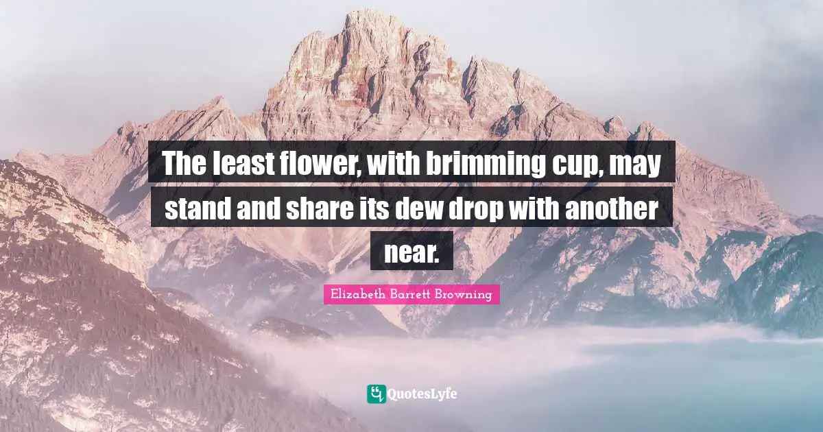 The least flower, with brimming cup, may stand and share its dew drop with another near.