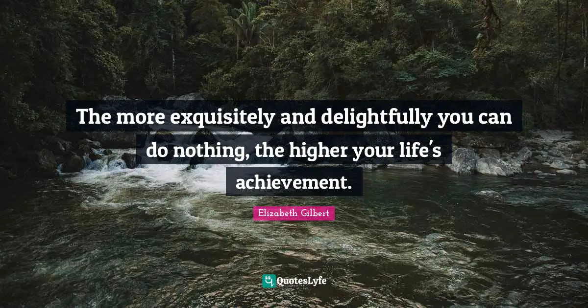 The more exquisitely and delightfully you can do nothing, the higher your life's achievement.