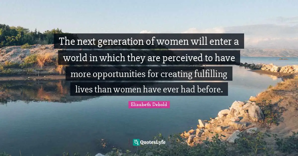 The next generation of women will enter a world in which they are perceived to have more opportunities for creating fulfilling lives than women have ever had before.