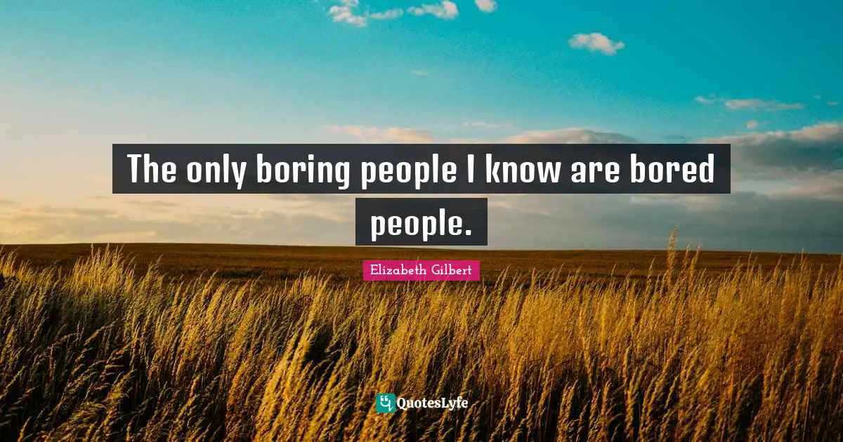 The only boring people I know are bored people.