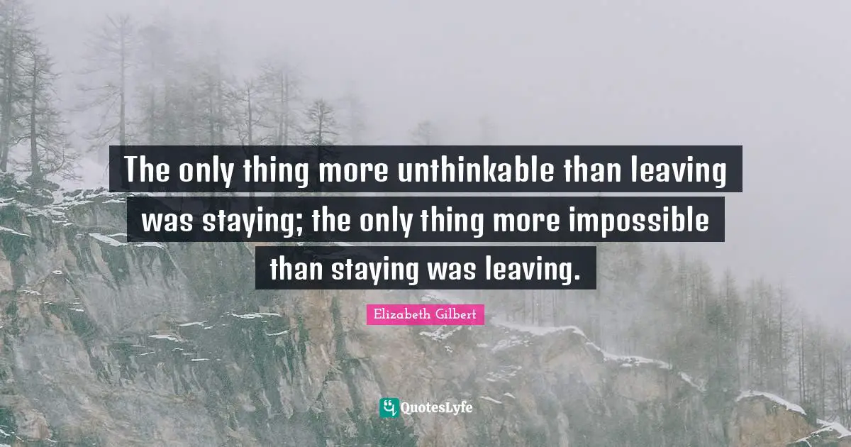 Staying Quotes: "The only thing more unthinkable than leaving was staying; the only thing more impossible than staying was leaving."