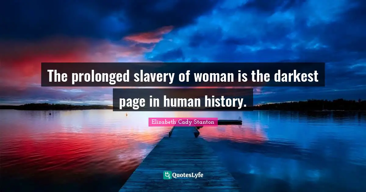The prolonged slavery of woman is the darkest page in human history.