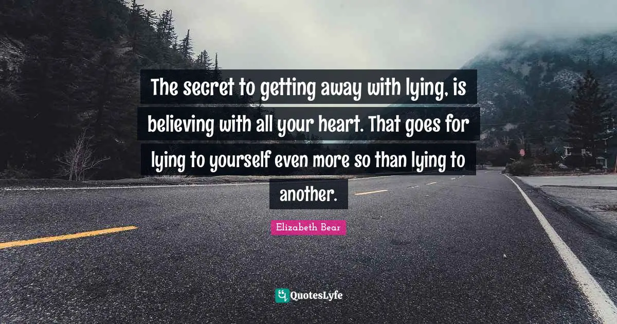 The secret to getting away with lying, is believing with all your heart. That goes for lying to yourself even more so than lying to another.