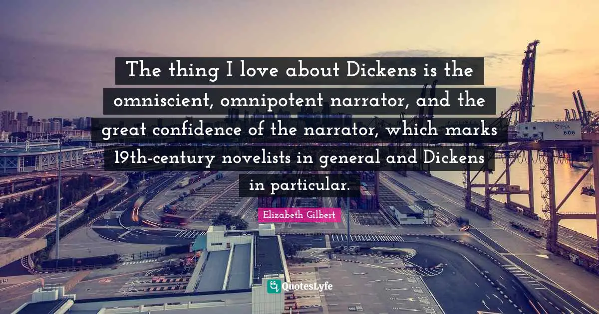 The thing I love about Dickens is the omniscient, omnipotent narrator, and the great confidence of the narrator, which marks 19th-century novelists in general and Dickens in particular.