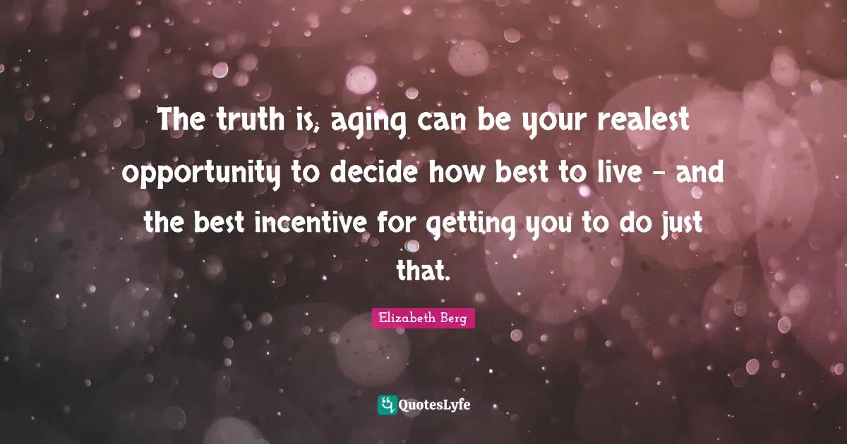 The truth is, aging can be your realest opportunity to decide how best to live - and the best incentive for getting you to do just that.