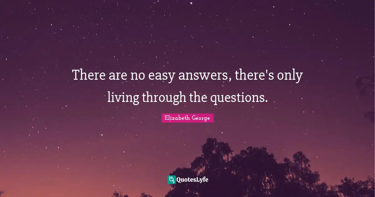 There are no easy answers, there's only living through the questions.
