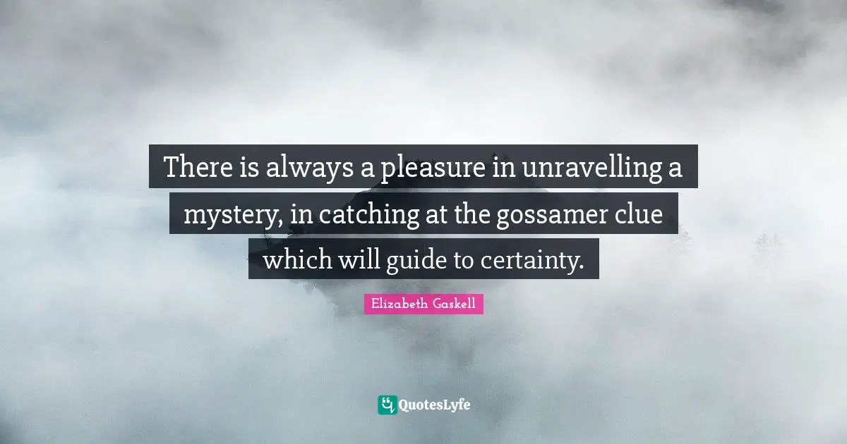 There is always a pleasure in unravelling a mystery, in catching at the gossamer clue which will guide to certainty.