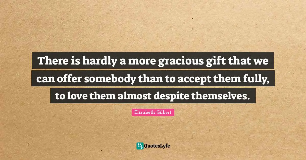 There is hardly a more gracious gift that we can offer somebody than to accept them fully, to love them almost despite themselves.