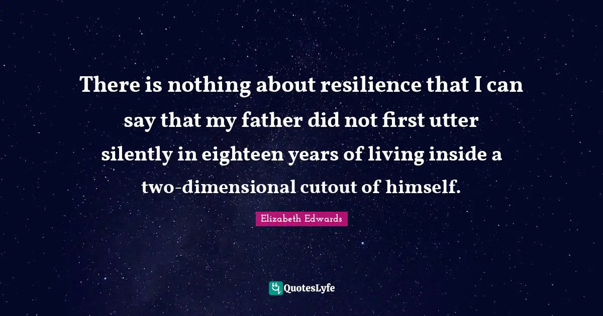 There is nothing about resilience that I can say that my father did not first utter silently in eighteen years of living inside a two-dimensional cutout of himself.