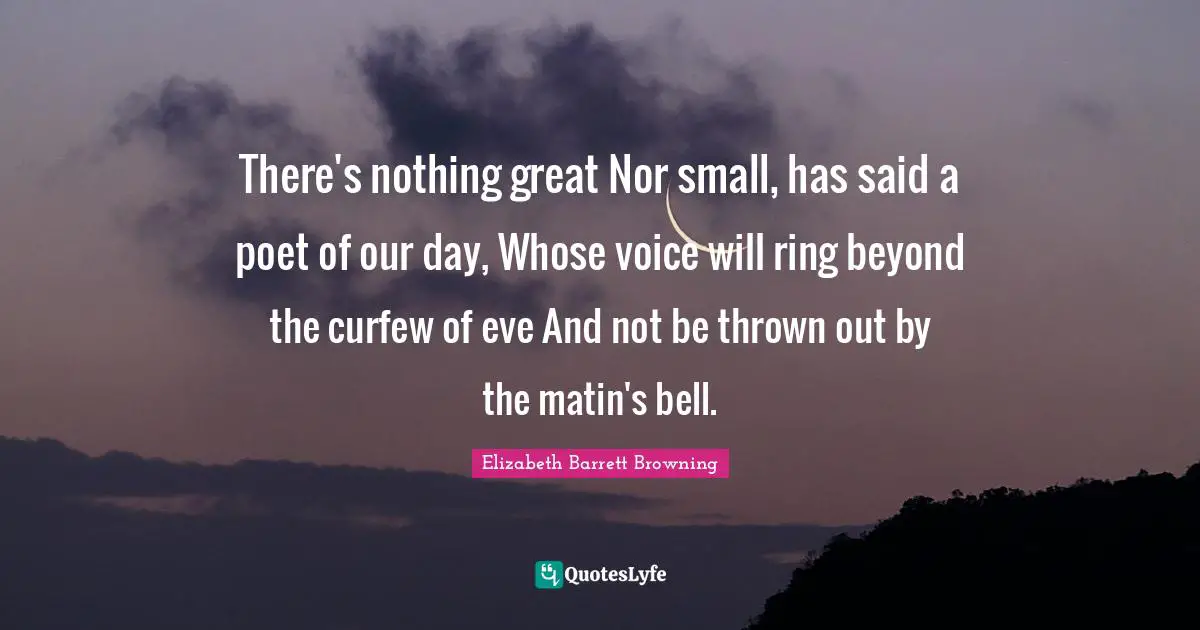 Curfew Quotes: "There's nothing great Nor small, has said a poet of our day, Whose voice will ring beyond the curfew of eve And not be thrown out by the matin's bell."