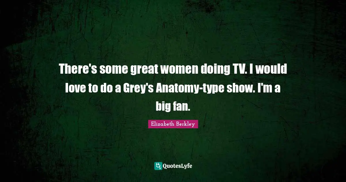 There's some great women doing TV. I would love to do a Grey's Anatomy-type show. I'm a big fan.