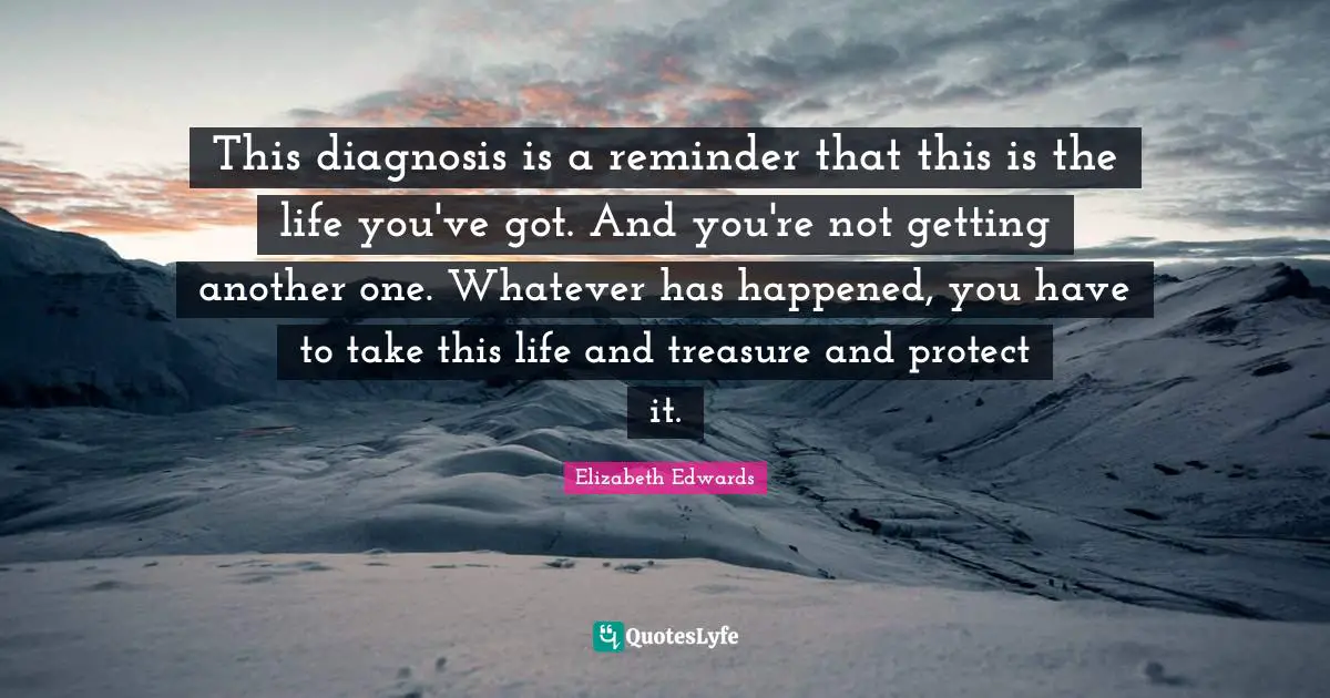 This diagnosis is a reminder that this is the life you've got. And you're not getting another one. Whatever has happened, you have to take this life and treasure and protect it.