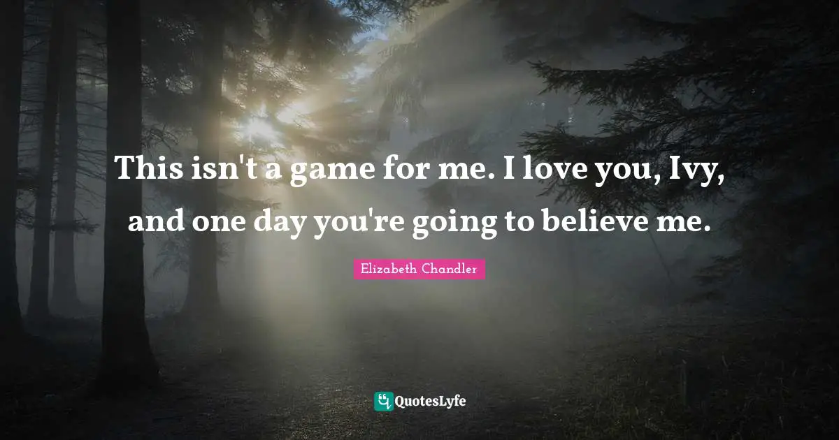 Elizabeth Chandler Quotes: "This isn't a game for me. I love you, Ivy, and one day you're going to believe me."