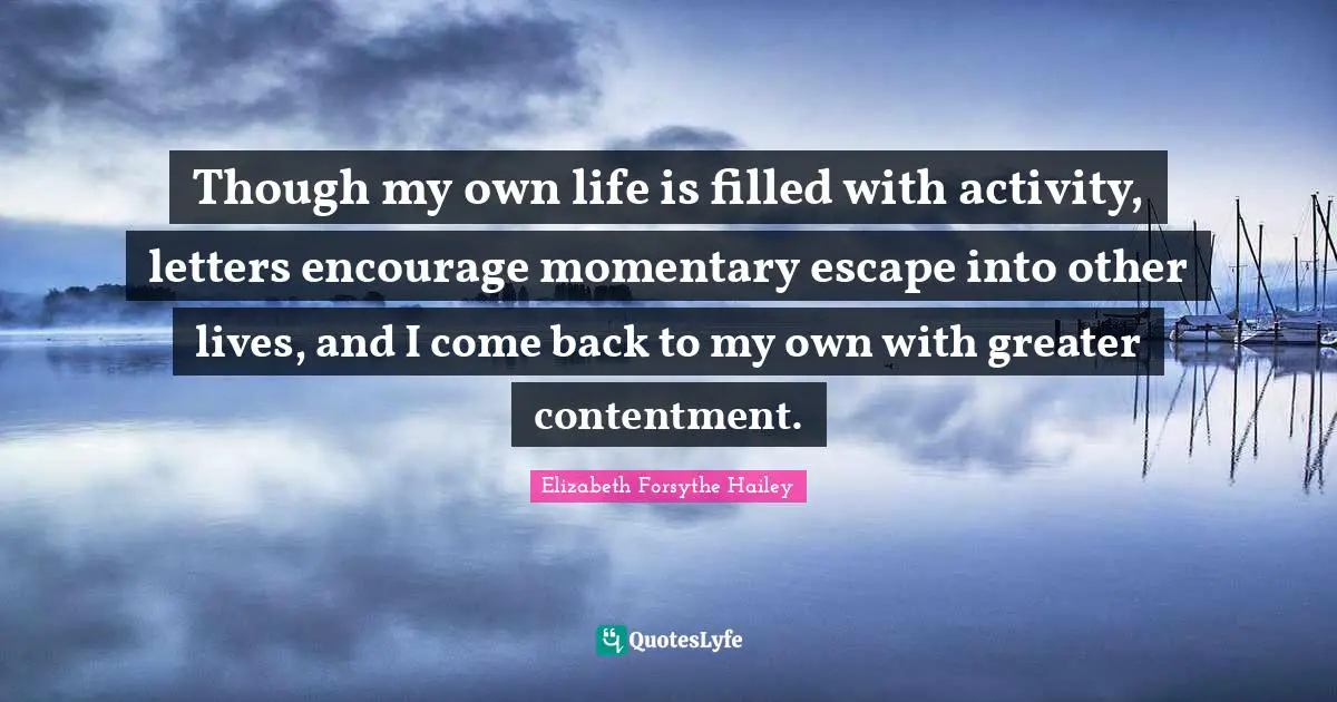Though my own life is filled with activity, letters encourage momentary escape into other lives, and I come back to my own with greater contentment.