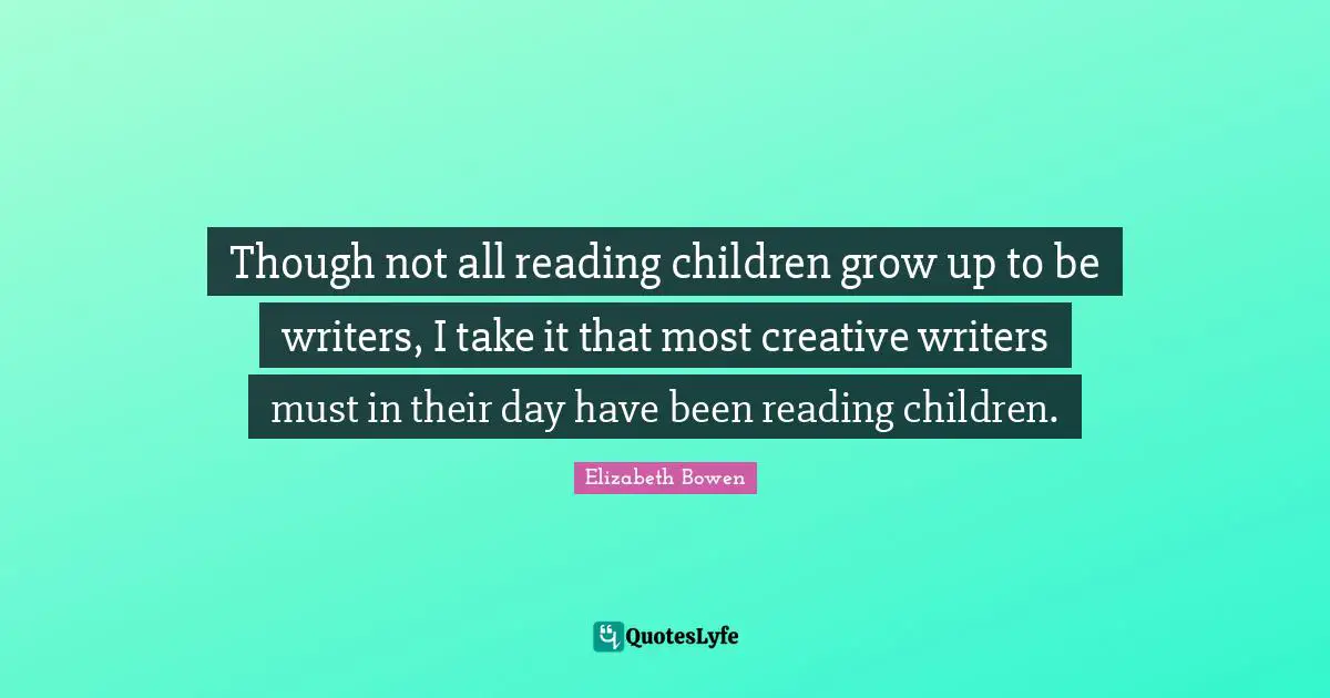 Though not all reading children grow up to be writers, I take it that most creative writers must in their day have been reading children.