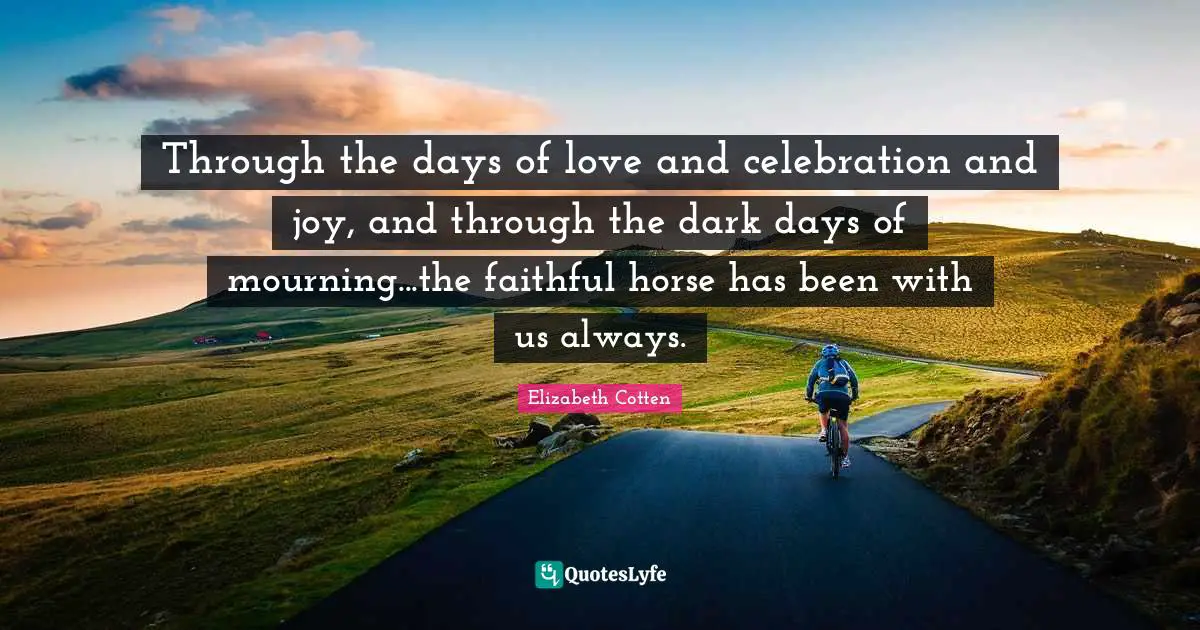 Celebration Quotes: "Through the days of love and celebration and joy, and through the dark days of mourning...the faithful horse has been with us always."