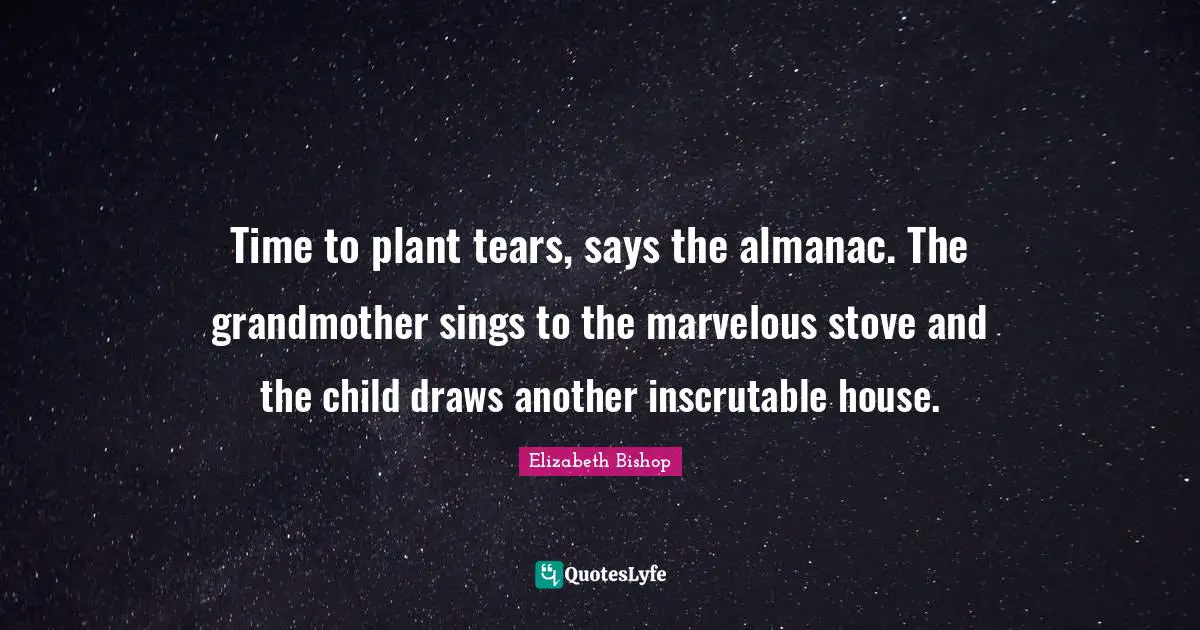 Elizabeth Bishop Quotes: "Time to plant tears, says the almanac. The grandmother sings to the marvelous stove and the child draws another inscrutable house."