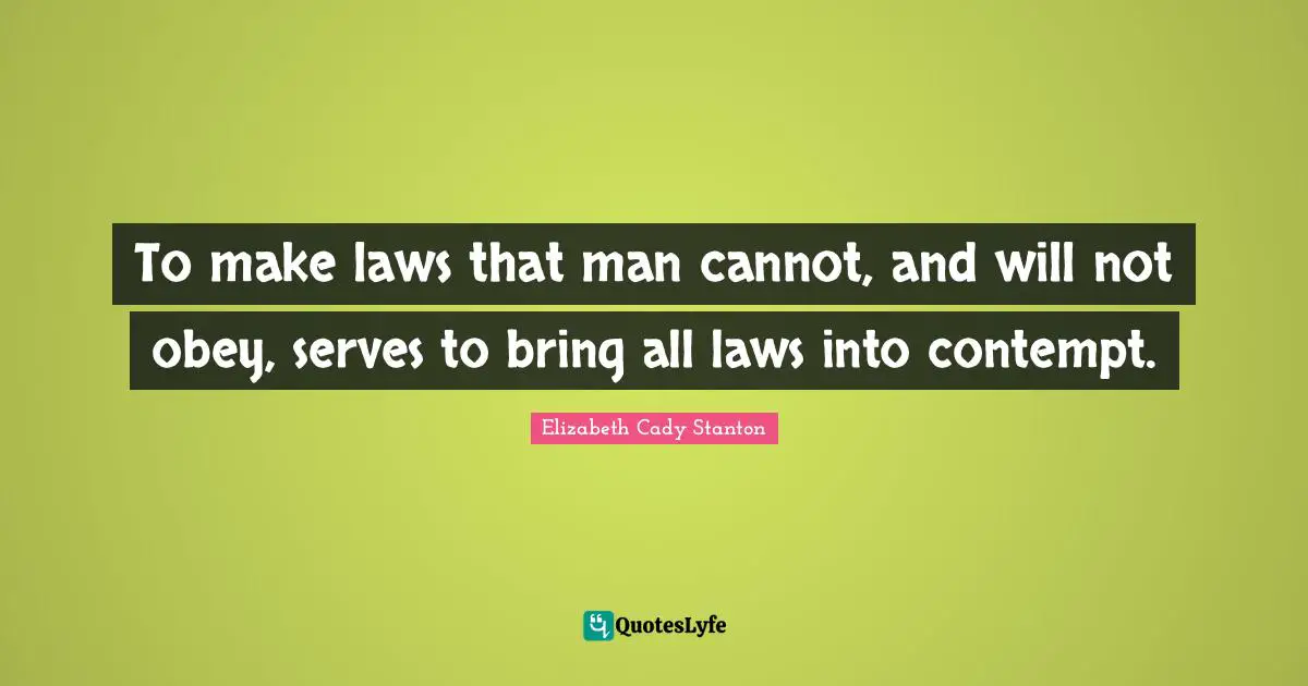 To make laws that man cannot, and will not obey, serves to bring all laws into contempt.
