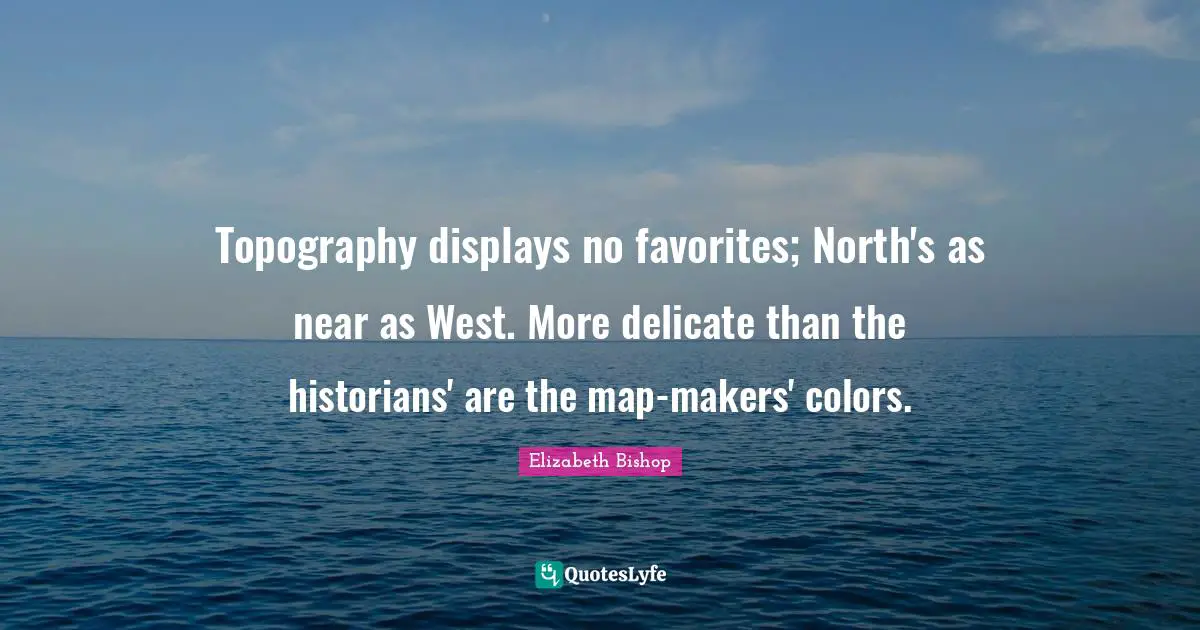 Elizabeth Bishop Quotes: "Topography displays no favorites; North's as near as West. More delicate than the historians' are the map-makers' colors."