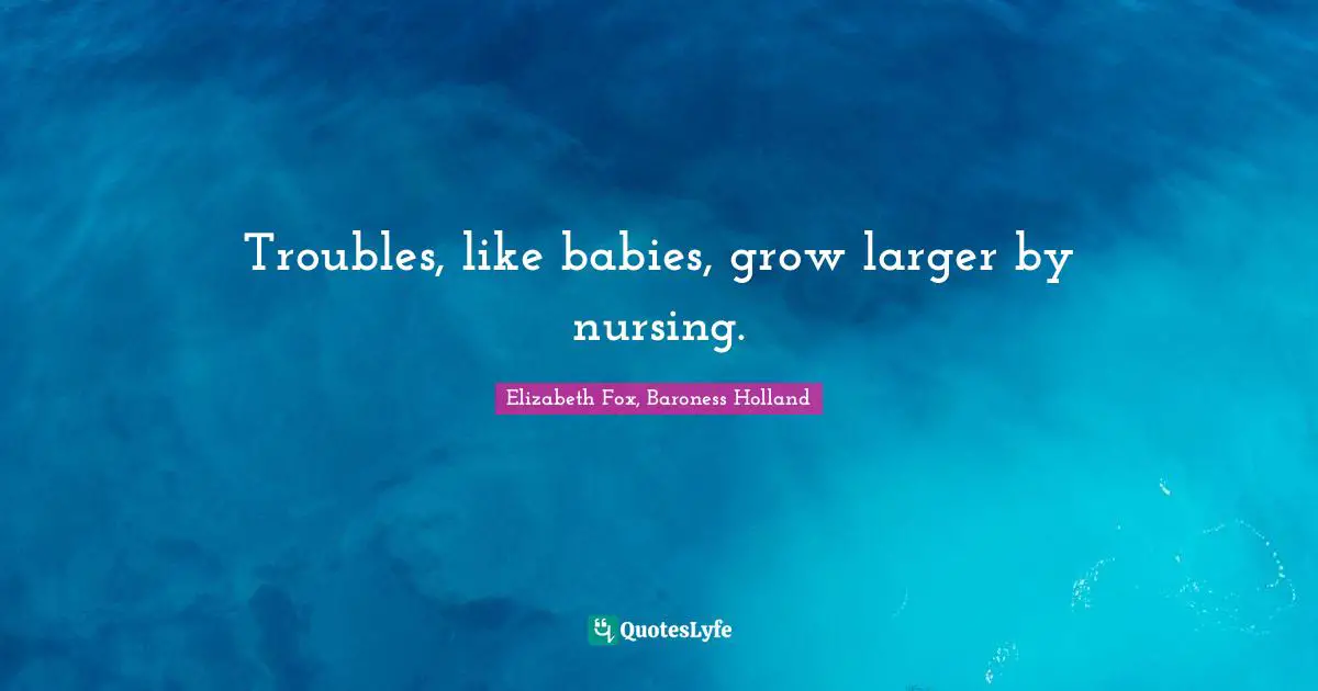 Troubles, like babies, grow larger by nursing.