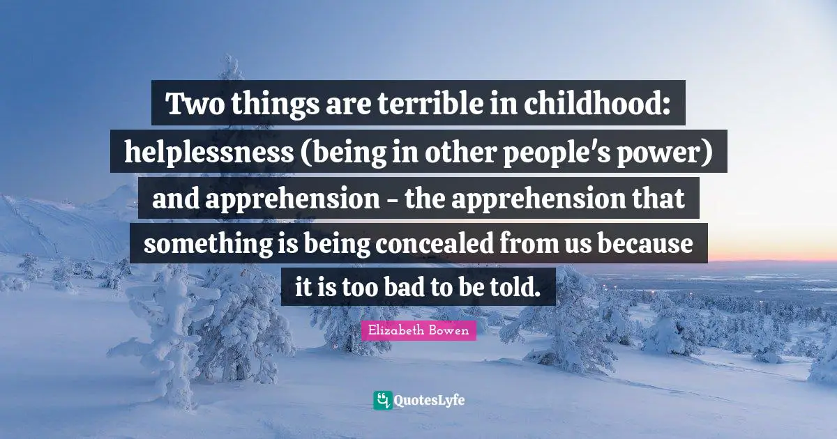 Two things are terrible in childhood: helplessness (being in other people's power) and apprehension - the apprehension that something is being concealed from us because it is too bad to be told.