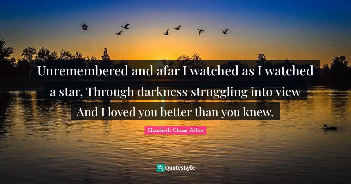 Better Than You Quotes: "Unremembered and afar I watched as I watched a star, Through darkness struggling into view And I loved you better than you knew."
