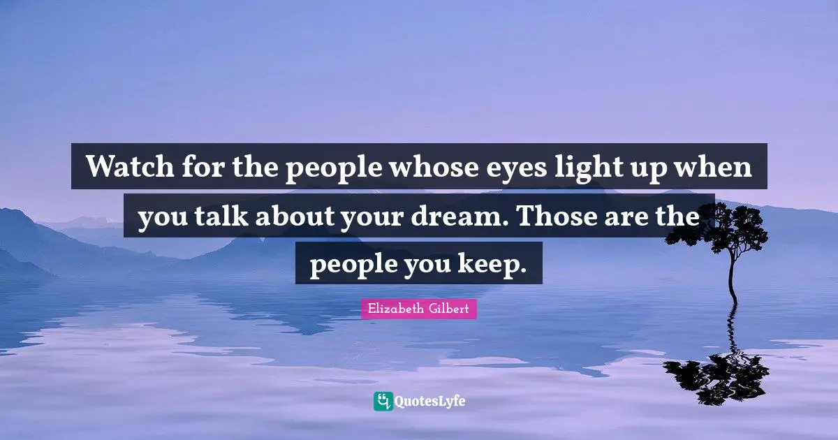 Watch for the people whose eyes light up when you talk about your dream. Those are the people you keep.