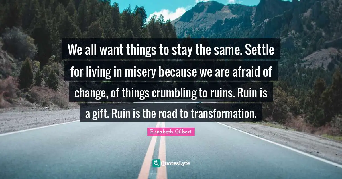 Ruins Quotes: "We all want things to stay the same. Settle for living in misery because we are afraid of change, of things crumbling to ruins. Ruin is a gift. Ruin is the road to transformation."