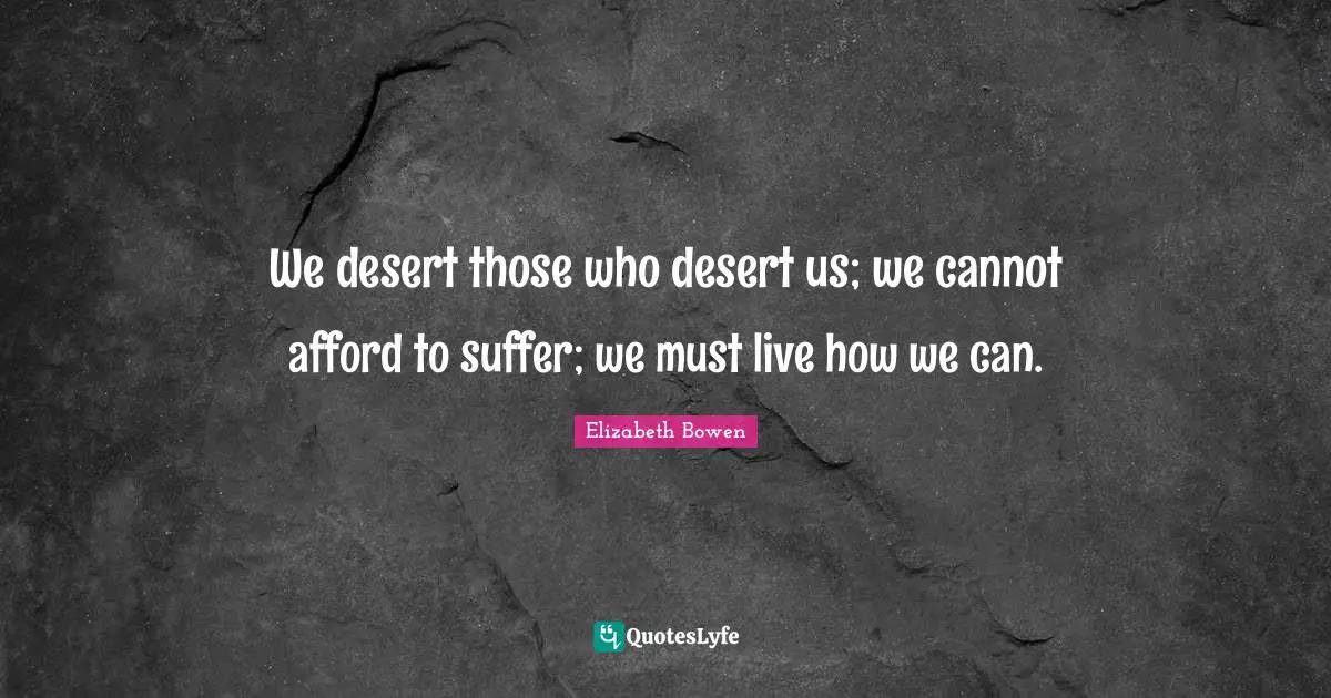 We desert those who desert us; we cannot afford to suffer; we must live how we can.