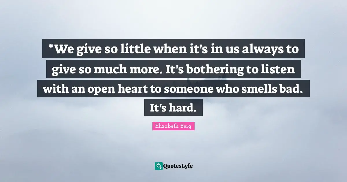*We give so little when it's in us always to give so much more. It's bothering to listen with an open heart to someone who smells bad. It's hard.