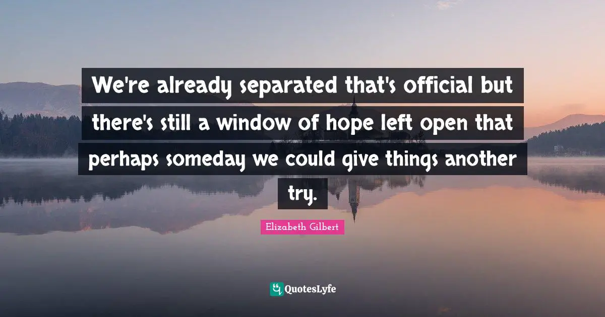 We're already separated that's official but there's still a window of hope left open that perhaps someday we could give things another try.