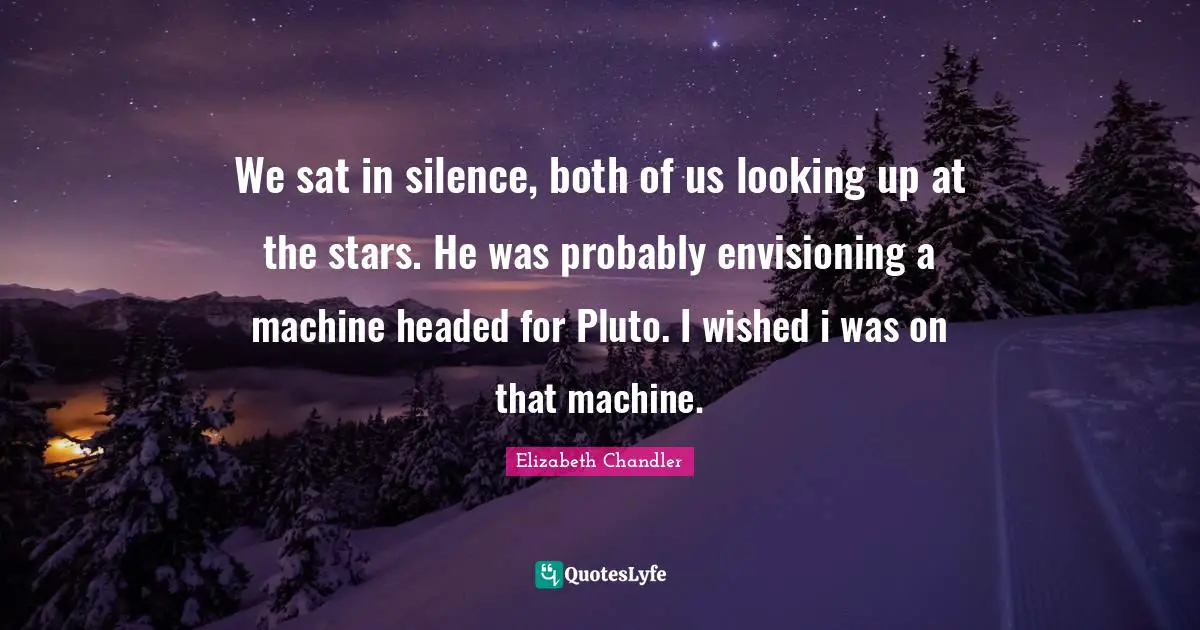 We sat in silence, both of us looking up at the stars. He was probably envisioning a machine headed for Pluto. I wished i was on that machine.