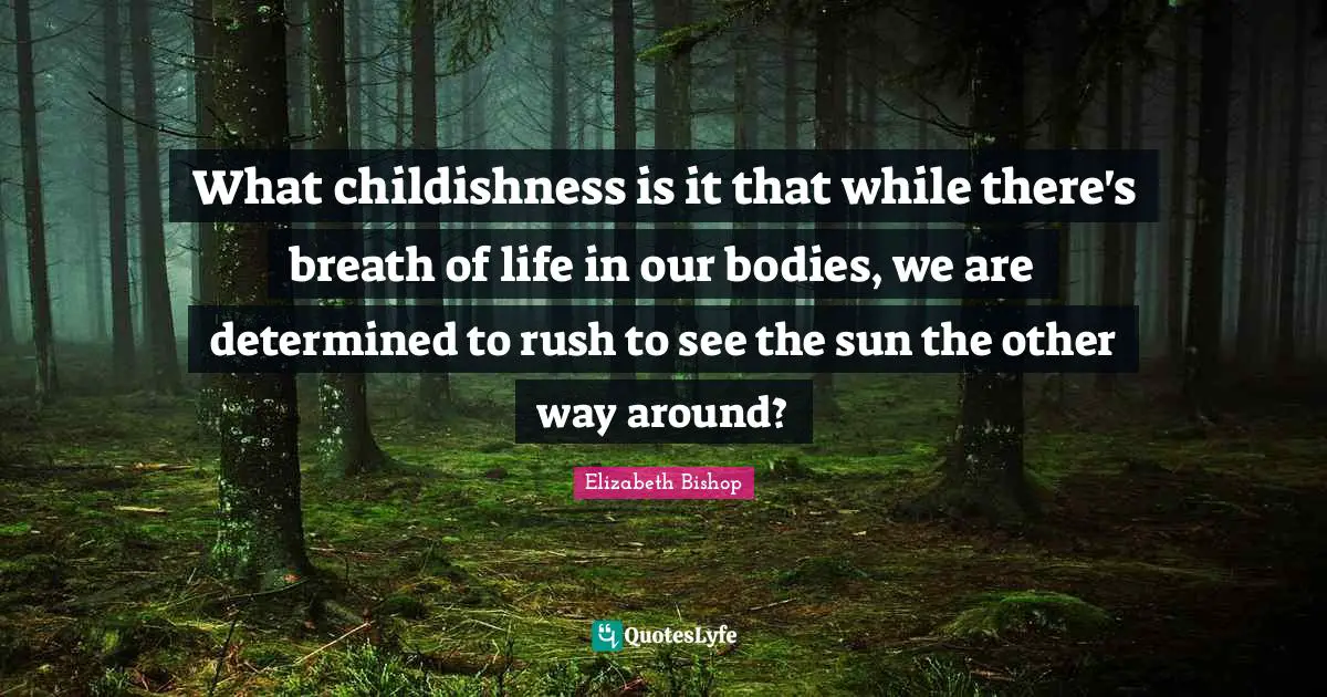 Elizabeth Bishop Quotes: "What childishness is it that while there's breath of life in our bodies, we are determined to rush to see the sun the other way around?"