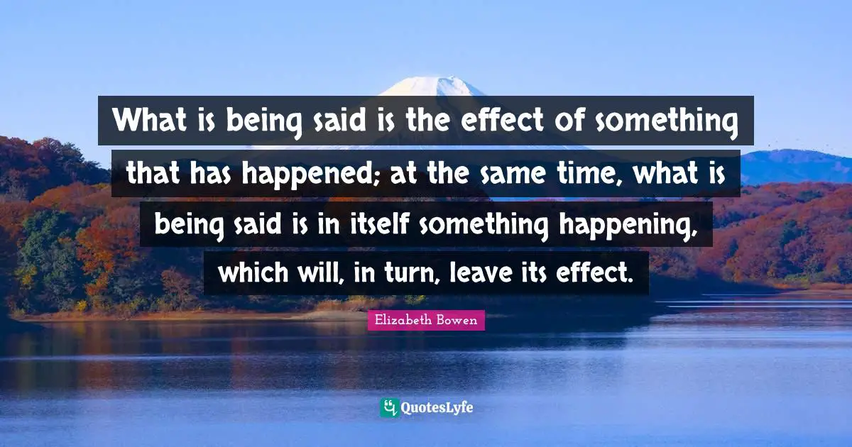 What is being said is the effect of something that has happened; at the same time, what is being said is in itself something happening, which will, in turn, leave its effect.