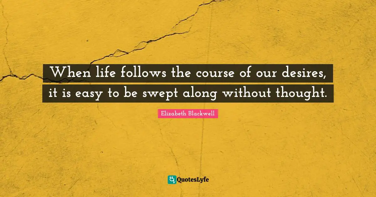 Elizabeth Blackwell Quotes: "When life follows the course of our desires, it is easy to be swept along without thought."